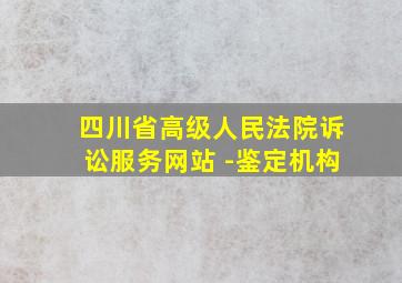 四川省高级人民法院诉讼服务网站 -鉴定机构